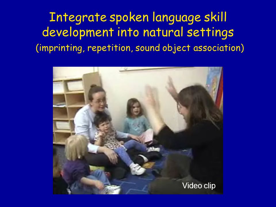 Integrate spoken language skill development into natural settings (imprinting, repetition, sound object association) Video clip