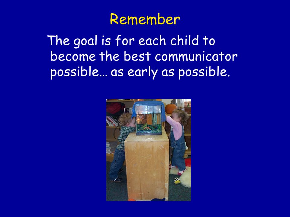 Remember The goal is for each child to become the best communicator possible… as early as possible.