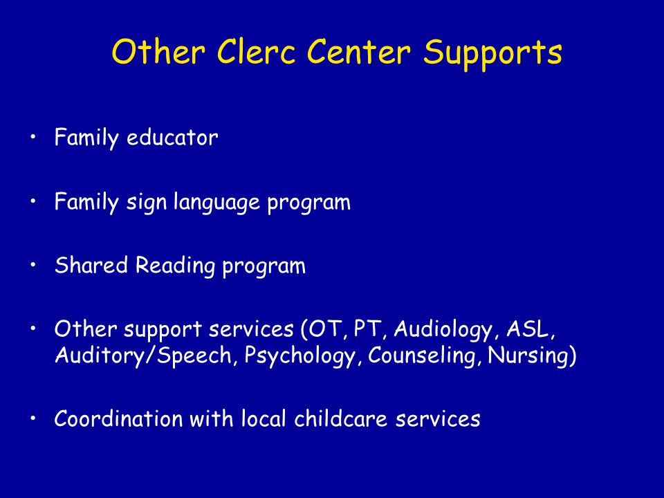 Other Clerc Center Supports Family educator Family sign language program Shared Reading program Other support services (OT, PT, Audiology, ASL, Auditory/Speech, Psychology, Counseling, Nursing) Coordination with local childcare services