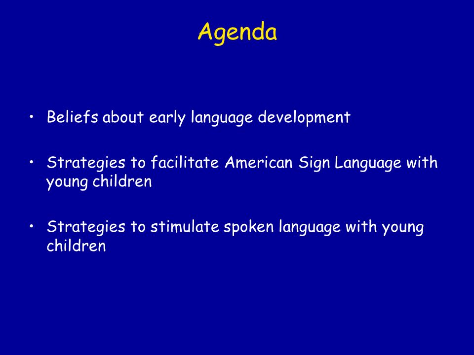 Agenda Beliefs about early language development Strategies to facilitate American Sign Language with young children Strategies to stimulate spoken language with young children