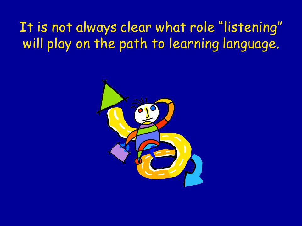 It is not always clear what role listening will play on the path to learning language.
