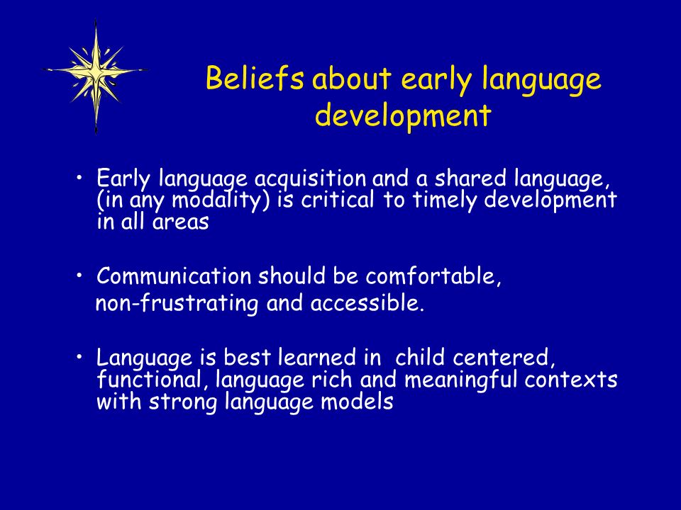 Beliefs about early language development Early language acquisition and a shared language, (in any modality) is critical to timely development in all areas Communication should be comfortable, non-frustrating and accessible.