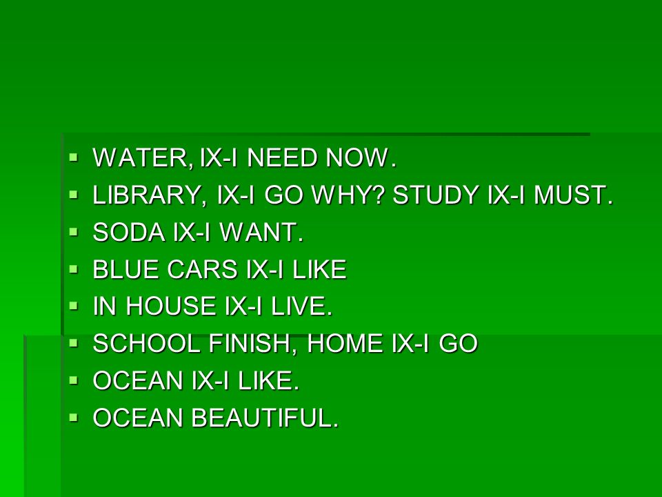  WATER, IX-I NEED NOW.  LIBRARY, IX-I GO WHY. STUDY IX-I MUST.