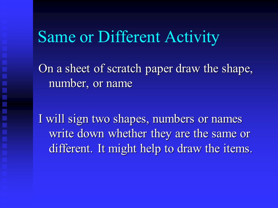 Same or Different Activity On a sheet of scratch paper draw the shape, number, or name I will sign two shapes, numbers or names write down whether they are the same or different.