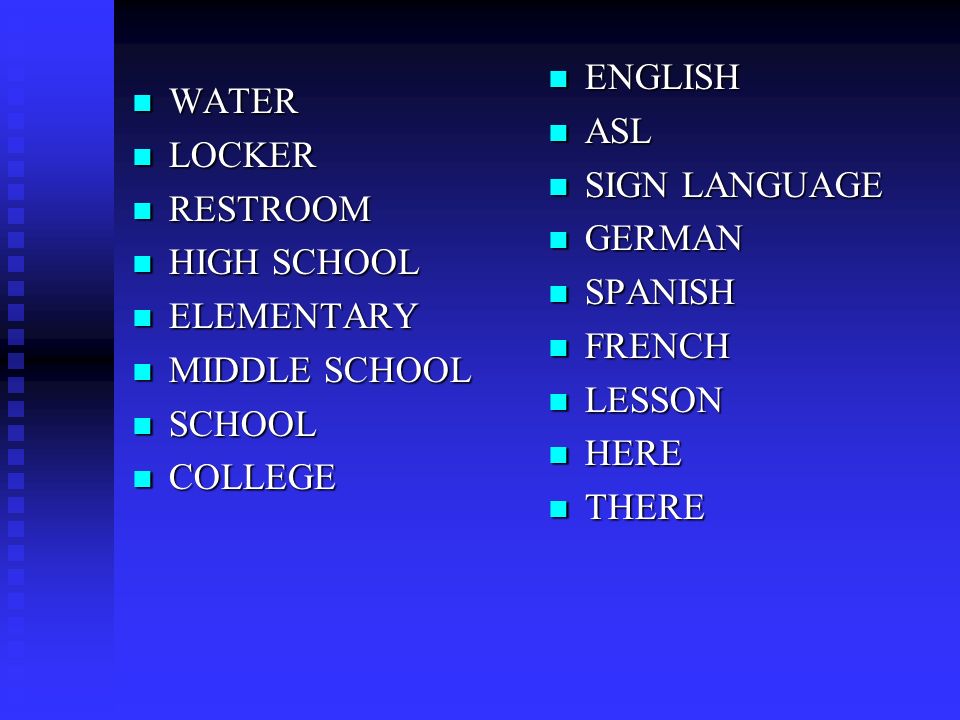 WATER WATER LOCKER LOCKER RESTROOM RESTROOM HIGH SCHOOL HIGH SCHOOL ELEMENTARY ELEMENTARY MIDDLE SCHOOL MIDDLE SCHOOL SCHOOL SCHOOL COLLEGE COLLEGE ENGLISH ASL SIGN LANGUAGE GERMAN SPANISH FRENCH LESSON HERE THERE