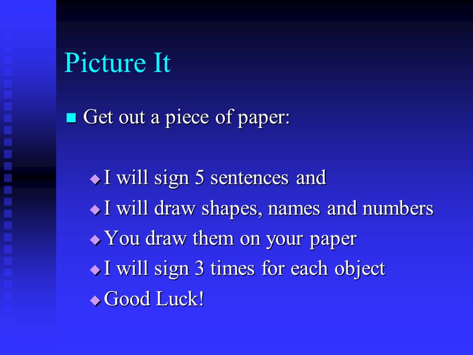 Picture It Get out a piece of paper: Get out a piece of paper:  I will sign 5 sentences and  I will draw shapes, names and numbers  You draw them on your paper  I will sign 3 times for each object  Good Luck!
