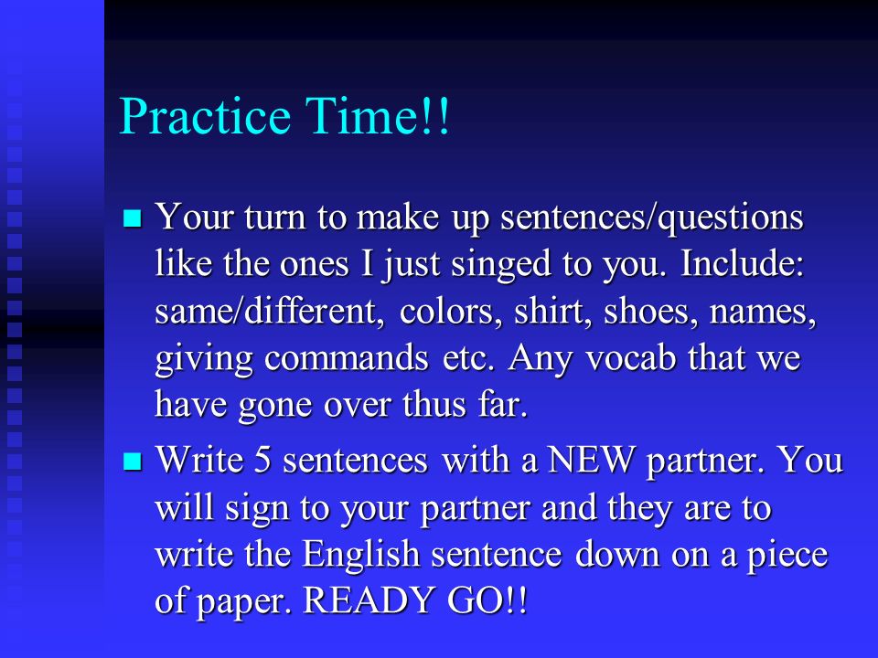 Practice Time!. Your turn to make up sentences/questions like the ones I just singed to you.