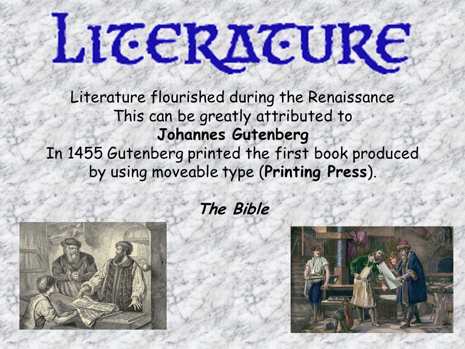 Literature flourished during the Renaissance This can be greatly attributed to Johannes Gutenberg In 1455 Gutenberg printed the first book produced by using moveable type (Printing Press).