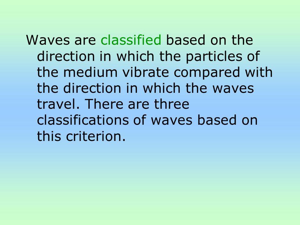Waves are classified based on the direction in which the particles of the medium vibrate compared with the direction in which the waves travel.