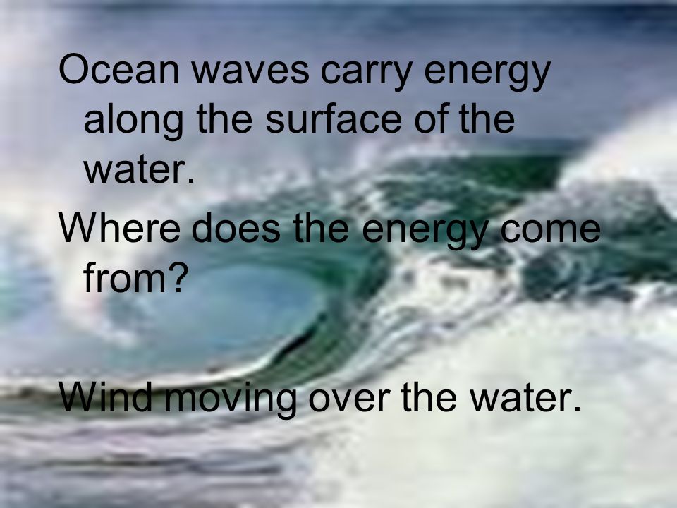 Ocean waves carry energy along the surface of the water.