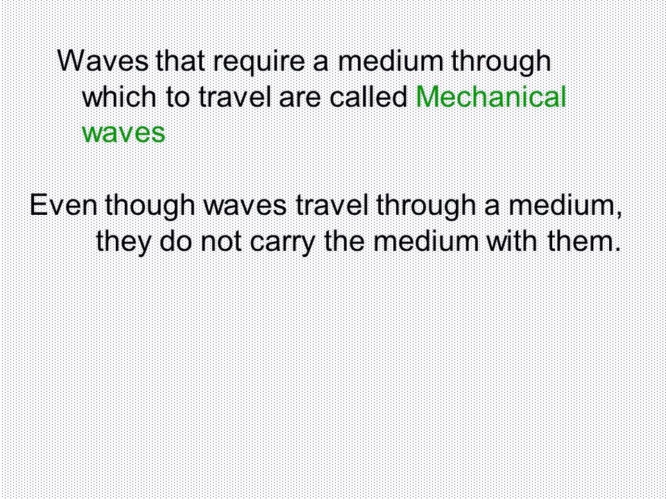 Waves that require a medium through which to travel are called Mechanical waves Even though waves travel through a medium, they do not carry the medium with them.