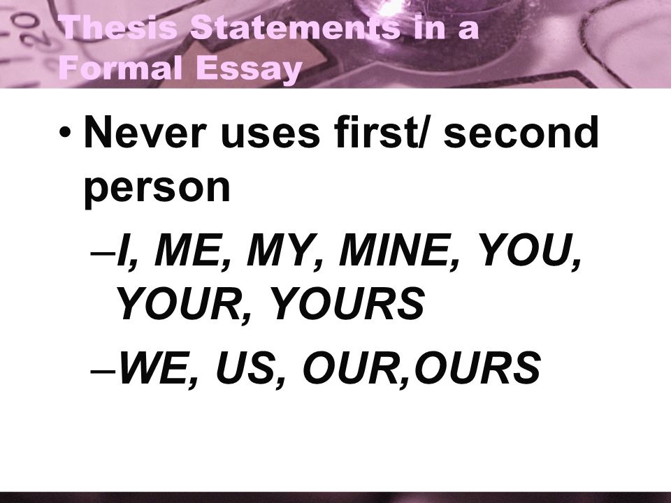 Thesis Statements in a Formal Essay Never uses first/ second person –I, ME, MY, MINE, YOU, YOUR, YOURS –WE, US, OUR,OURS