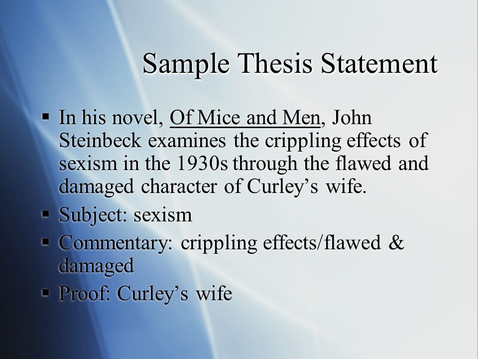 Sample Thesis Statement  In his novel, Of Mice and Men, John Steinbeck examines the crippling effects of sexism in the 1930s through the flawed and damaged character of Curley’s wife.