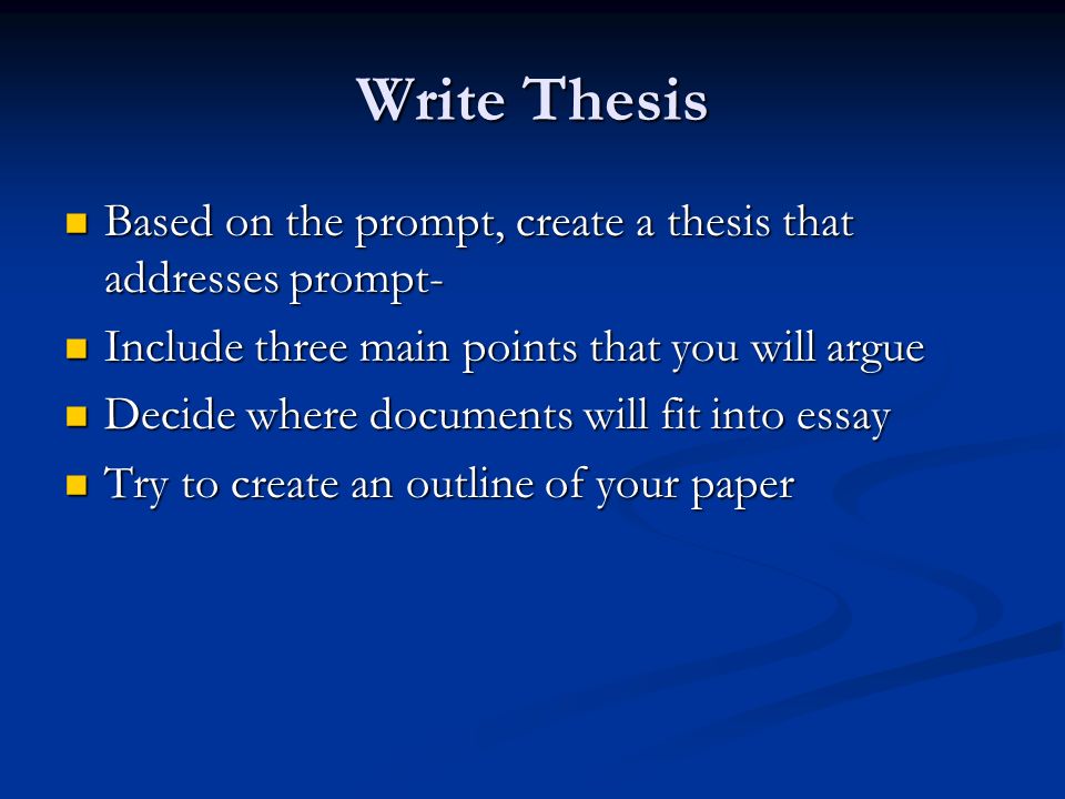 Write Thesis Based on the prompt, create a thesis that addresses prompt- Based on the prompt, create a thesis that addresses prompt- Include three main points that you will argue Include three main points that you will argue Decide where documents will fit into essay Decide where documents will fit into essay Try to create an outline of your paper Try to create an outline of your paper