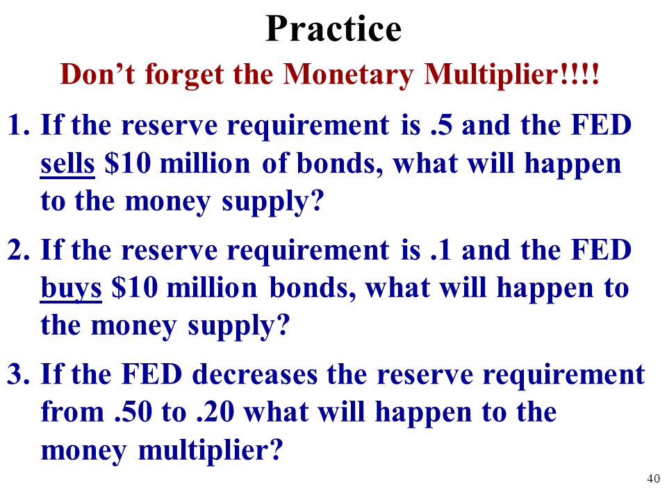 Practice Don’t forget the Monetary Multiplier!!!.