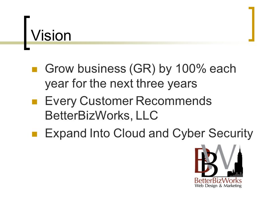 Vision Grow business (GR) by 100% each year for the next three years Every Customer Recommends BetterBizWorks, LLC Expand Into Cloud and Cyber Security