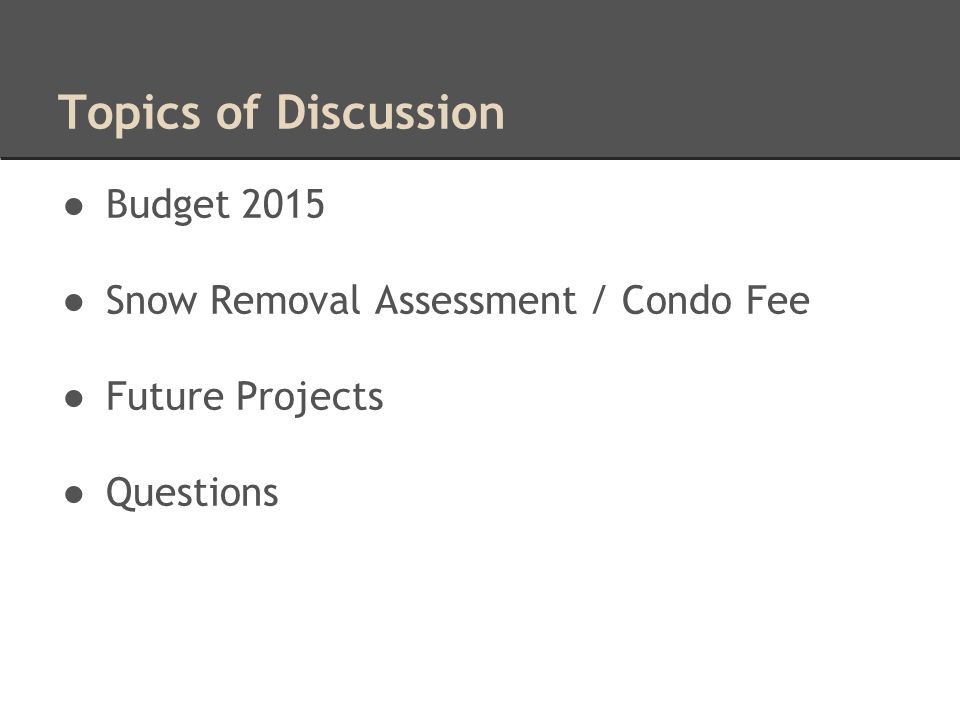 Topics of Discussion ● Budget 2015 ● Snow Removal Assessment / Condo Fee ● Future Projects ● Questions