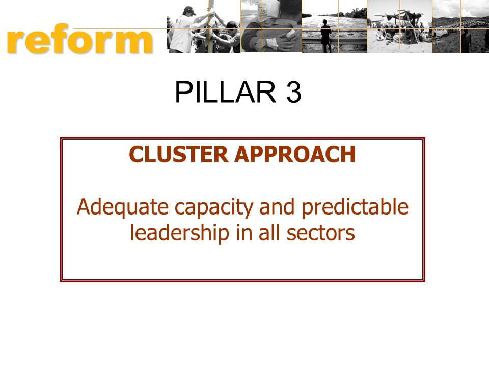 PILLAR 3 CLUSTER APPROACH Adequate capacity and predictable leadership in all sectors reform HUMANITARIAN