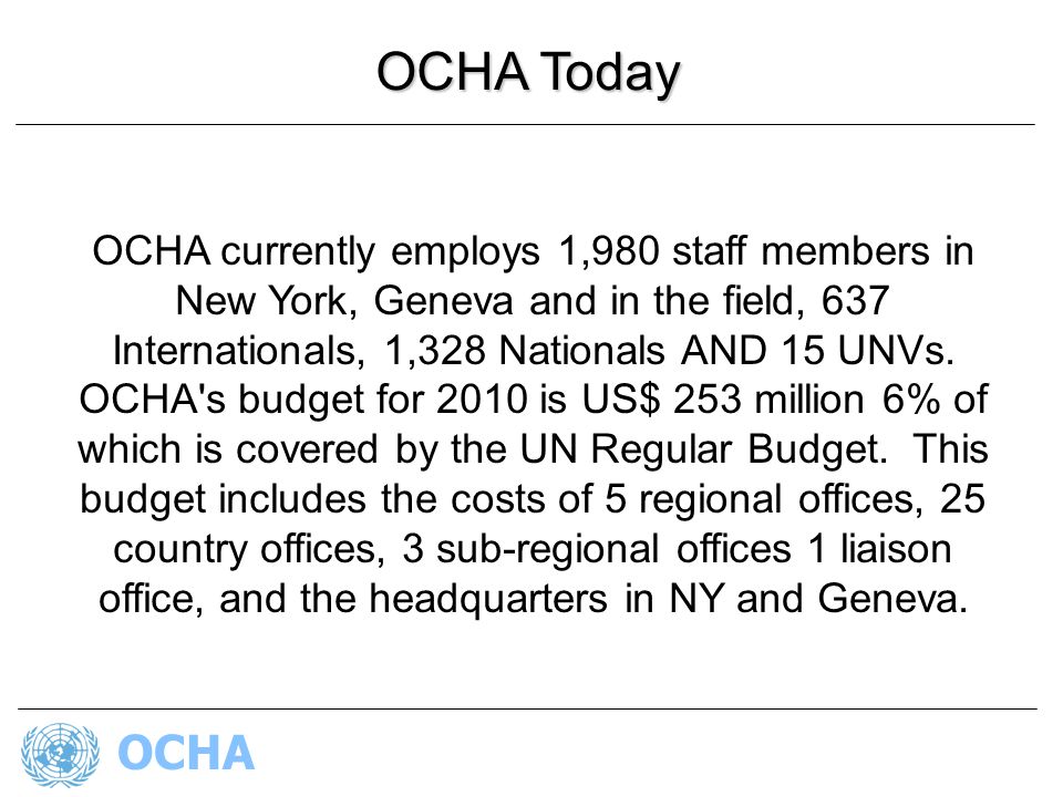 OCHA OCHA currently employs 1,980 staff members in New York, Geneva and in the field, 637 Internationals, 1,328 Nationals AND 15 UNVs.