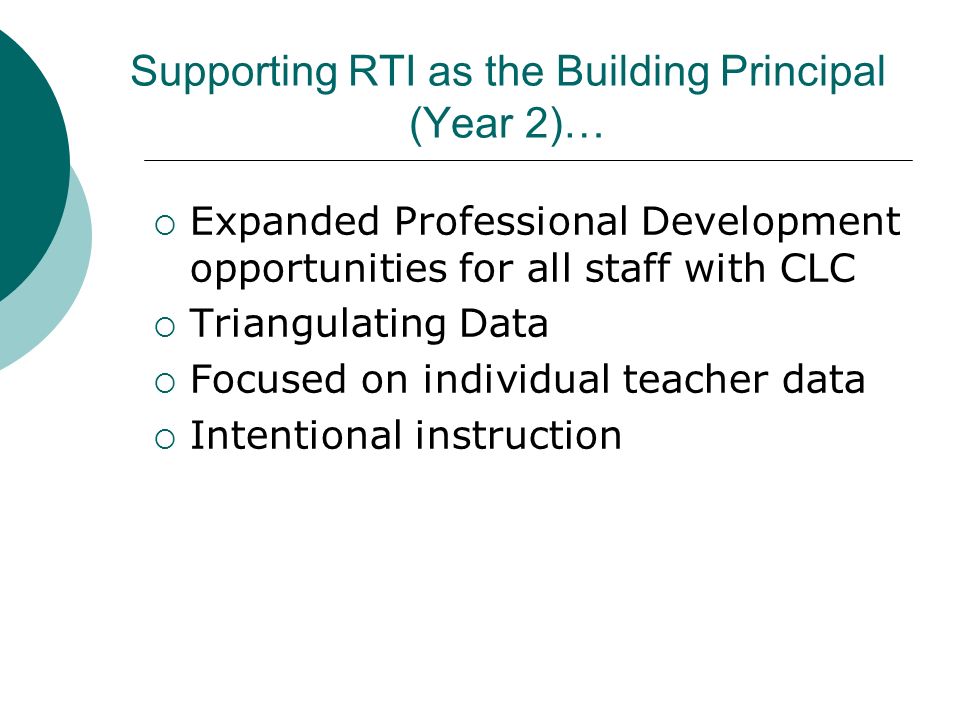 Supporting RTI as the Building Principal (Year 2)…  Expanded Professional Development opportunities for all staff with CLC  Triangulating Data  Focused on individual teacher data  Intentional instruction