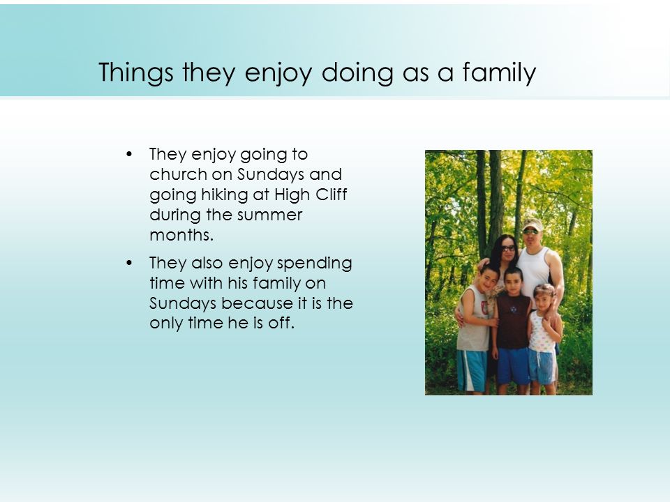 Things they enjoy doing as a family They enjoy going to church on Sundays and going hiking at High Cliff during the summer months.
