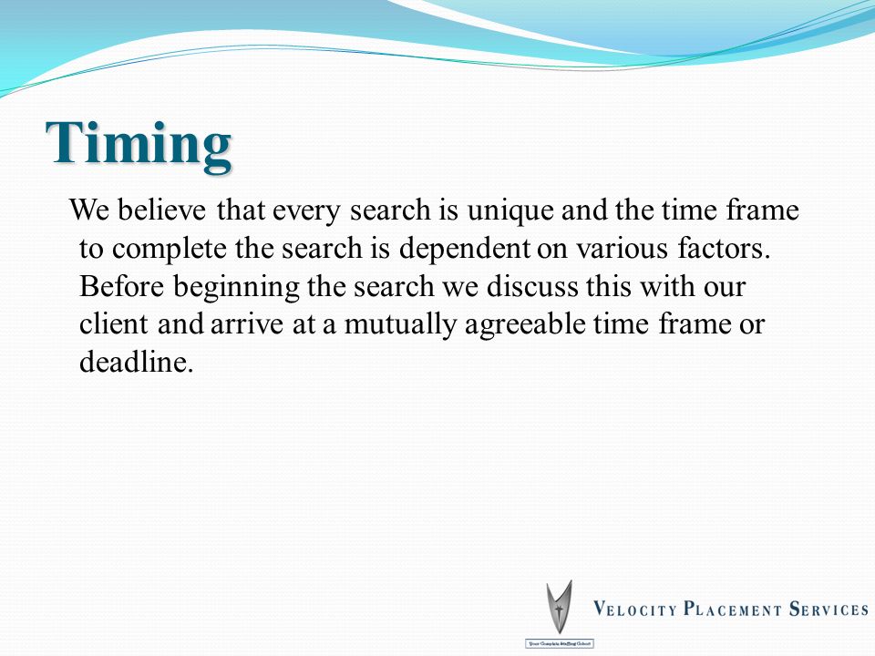 Timing We believe that every search is unique and the time frame to complete the search is dependent on various factors.