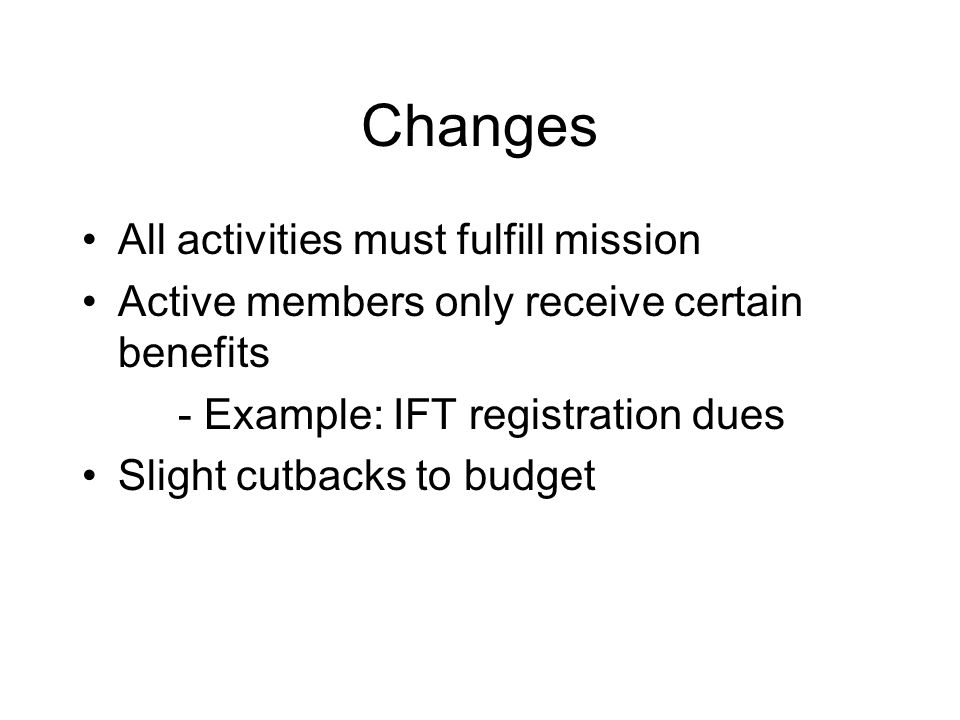 Changes All activities must fulfill mission Active members only receive certain benefits - Example: IFT registration dues Slight cutbacks to budget