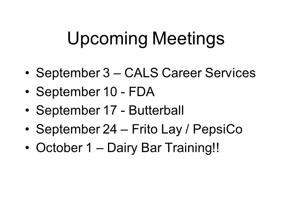 Upcoming Meetings September 3 – CALS Career Services September 10 - FDA September 17 - Butterball September 24 – Frito Lay / PepsiCo October 1 – Dairy Bar Training!!