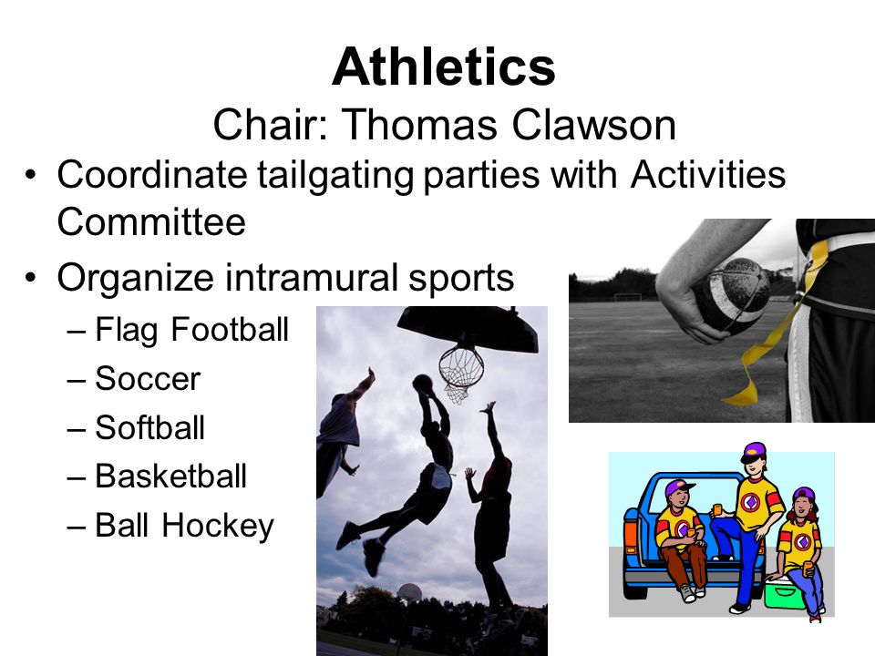 Athletics Chair: Thomas Clawson Coordinate tailgating parties with Activities Committee Organize intramural sports –Flag Football –Soccer –Softball –Basketball –Ball Hockey