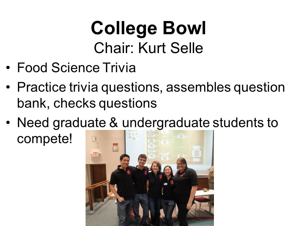 College Bowl Chair: Kurt Selle Food Science Trivia Practice trivia questions, assembles question bank, checks questions Need graduate & undergraduate students to compete!