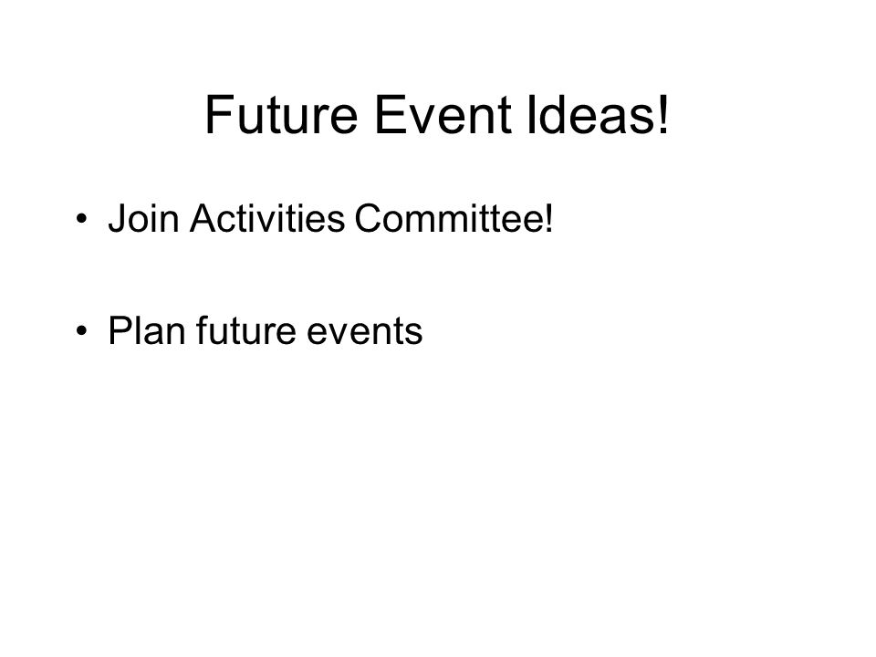 Future Event Ideas! Join Activities Committee! Plan future events