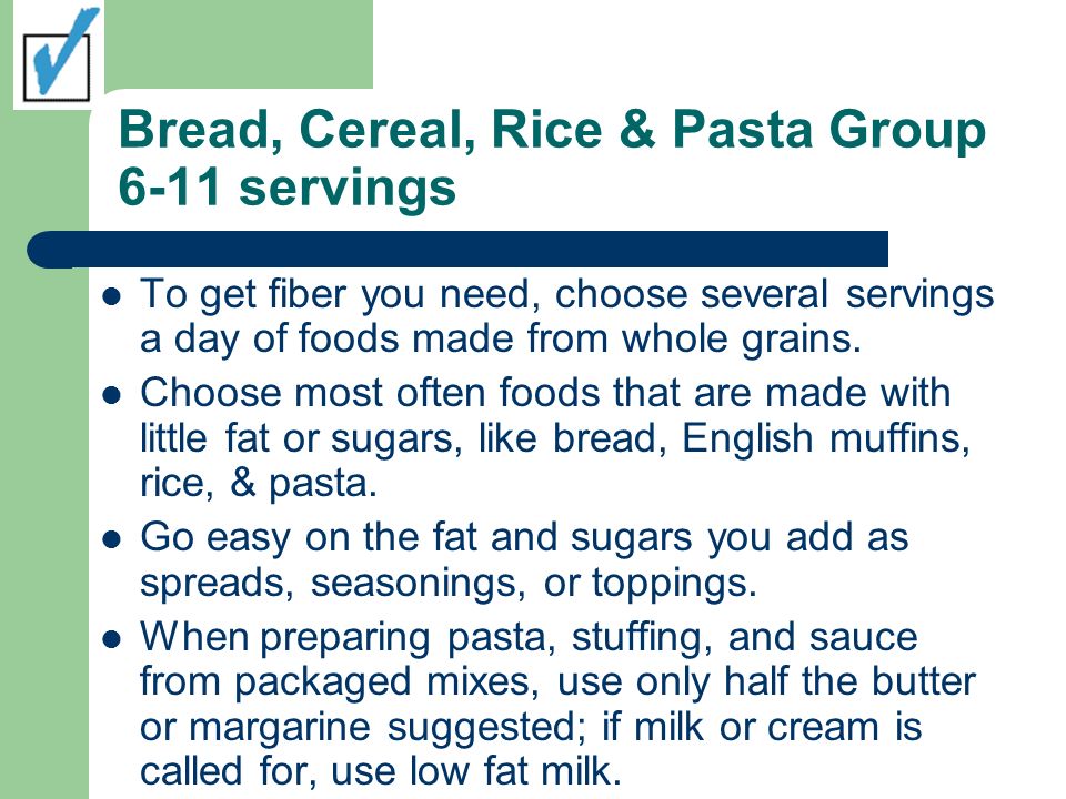 Bread, Cereal, Rice & Pasta Group 6-11 servings To get fiber you need, choose several servings a day of foods made from whole grains.