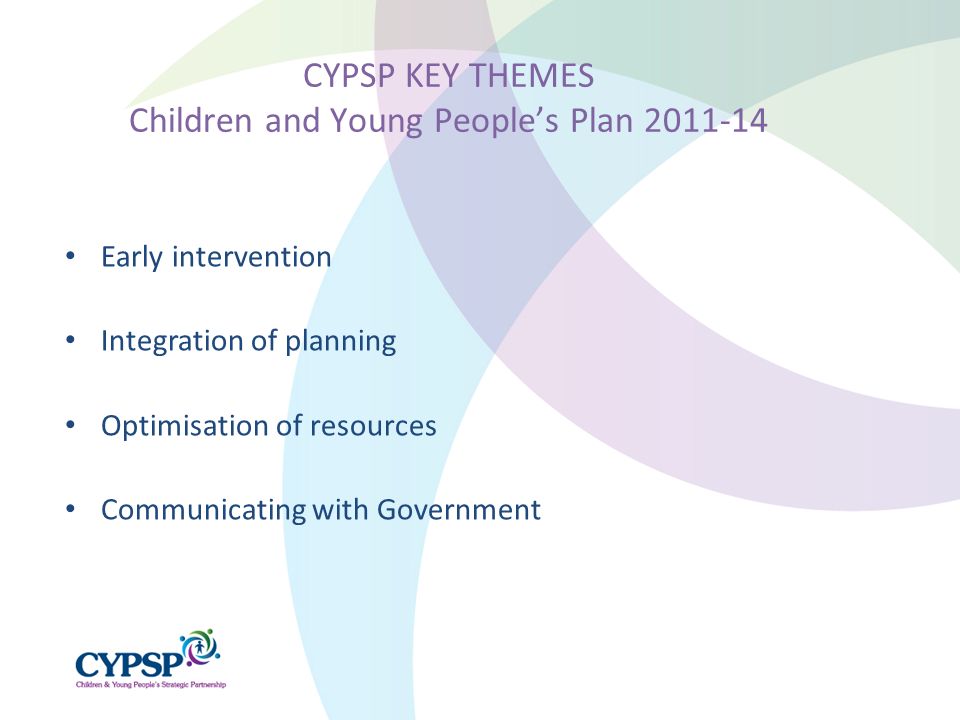 Early intervention Integration of planning Optimisation of resources Communicating with Government CYPSP KEY THEMES Children and Young People’s Plan