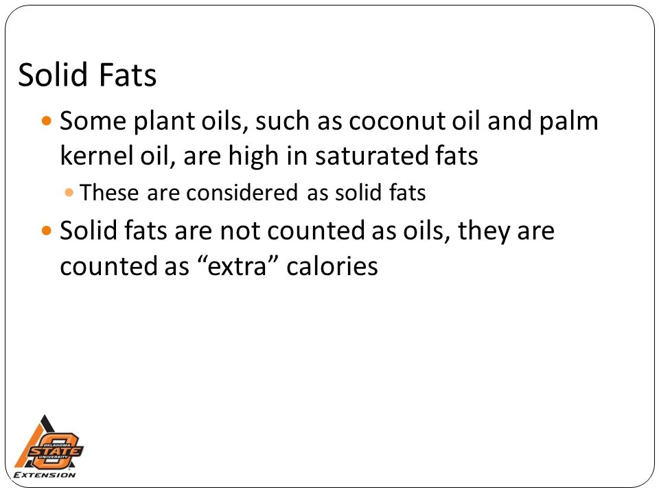 Solid Fats Some plant oils, such as coconut oil and palm kernel oil, are high in saturated fats These are considered as solid fats Solid fats are not counted as oils, they are counted as extra calories