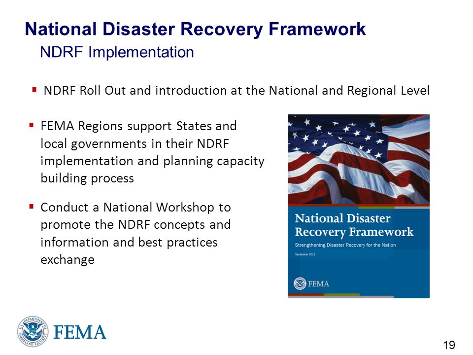  NDRF Roll Out and introduction at the National and Regional Level 19 National Disaster Recovery Framework NDRF Implementation  FEMA Regions support States and local governments in their NDRF implementation and planning capacity building process  Conduct a National Workshop to promote the NDRF concepts and information and best practices exchange