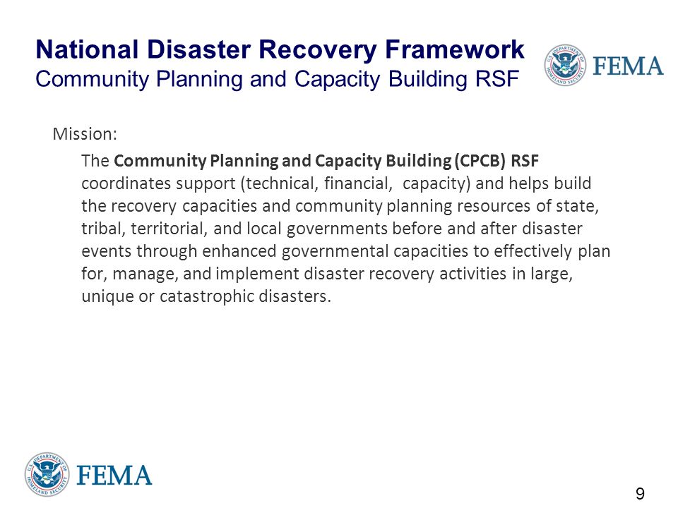 National Disaster Recovery Framework Community Planning and Capacity Building RSF Mission: The Community Planning and Capacity Building (CPCB) RSF coordinates support (technical, financial, capacity) and helps build the recovery capacities and community planning resources of state, tribal, territorial, and local governments before and after disaster events through enhanced governmental capacities to effectively plan for, manage, and implement disaster recovery activities in large, unique or catastrophic disasters.