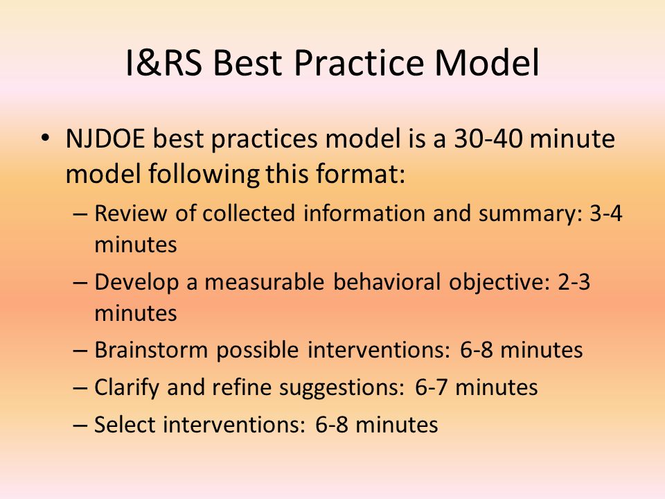 I&RS Best Practice Model NJDOE best practices model is a minute model following this format: – Review of collected information and summary: 3-4 minutes – Develop a measurable behavioral objective: 2-3 minutes – Brainstorm possible interventions: 6-8 minutes – Clarify and refine suggestions: 6-7 minutes – Select interventions: 6-8 minutes