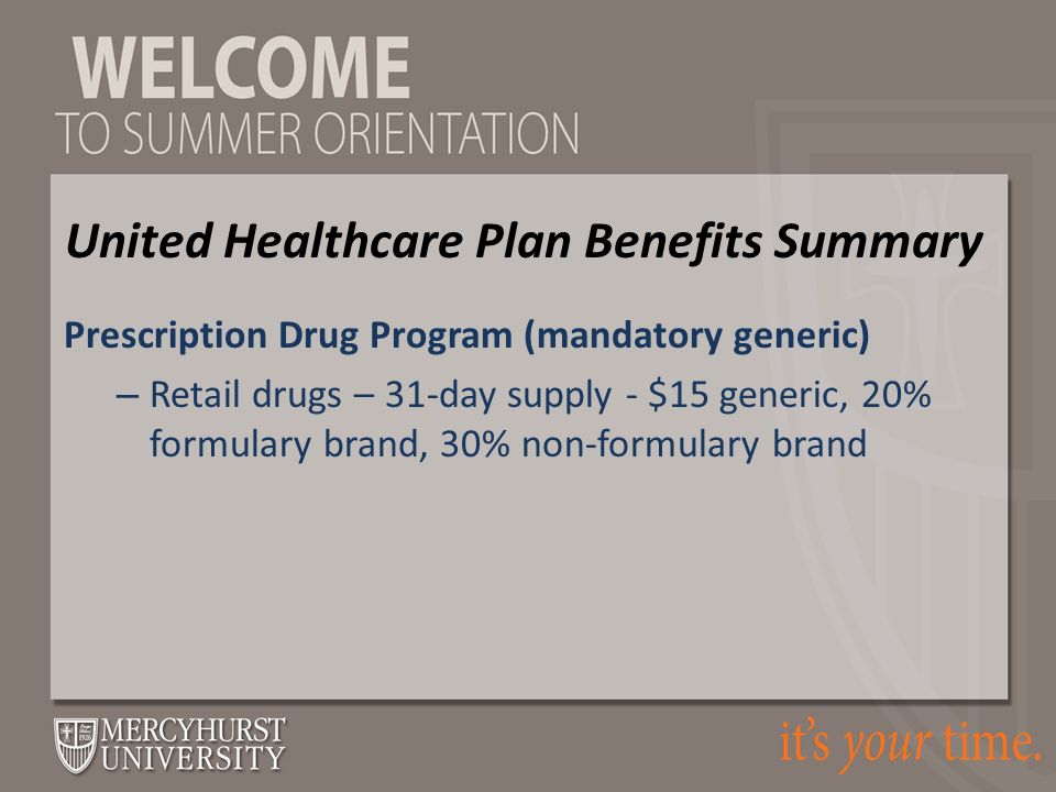 Prescription Drug Program (mandatory generic) – Retail drugs – 31-day supply - $15 generic, 20% formulary brand, 30% non-formulary brand United Healthcare Plan Benefits Summary