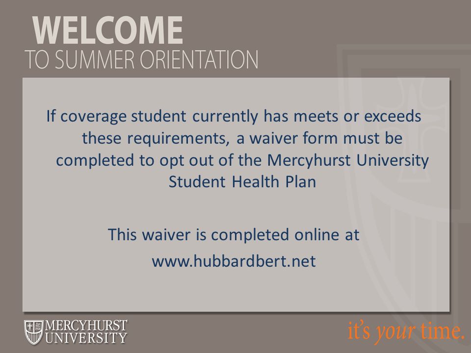 If coverage student currently has meets or exceeds these requirements, a waiver form must be completed to opt out of the Mercyhurst University Student Health Plan This waiver is completed online at