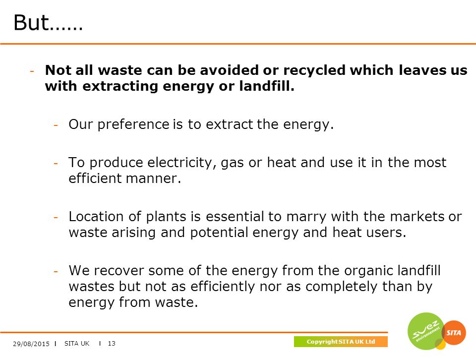 SITA UK I 13 Copyright SITA UK Ltd But…… 29/08/2015 I - Not all waste can be avoided or recycled which leaves us with extracting energy or landfill.