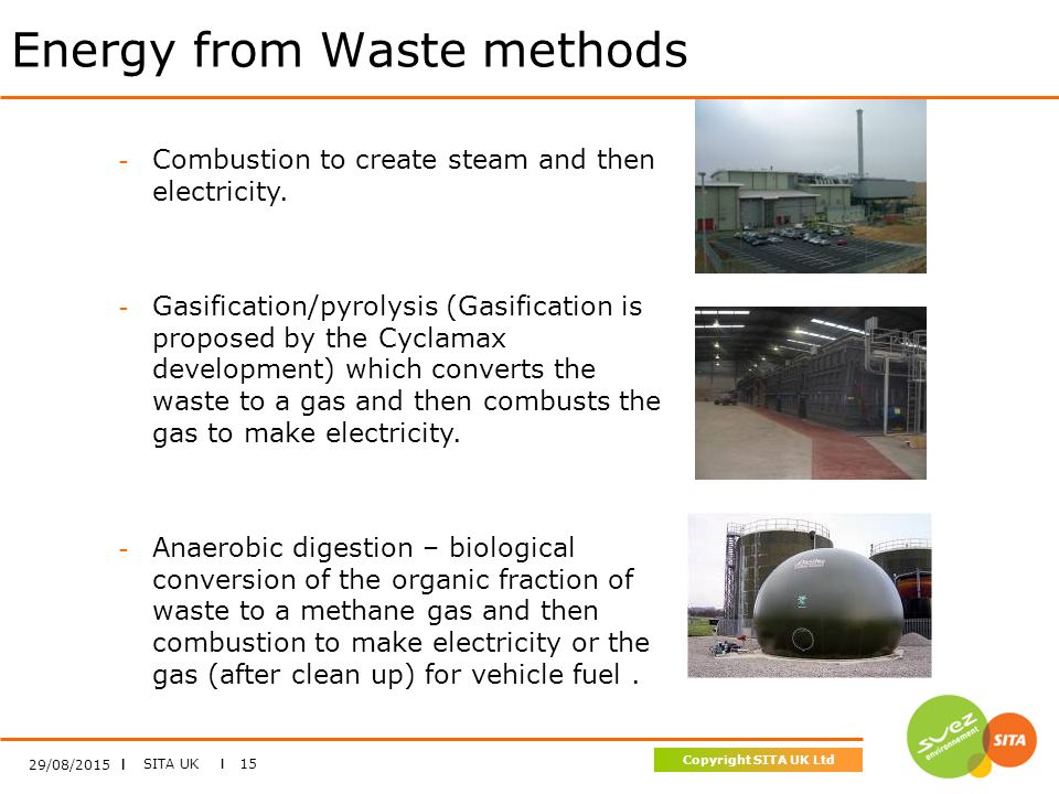 SITA UK I 15 Copyright SITA UK Ltd Energy from Waste methods 29/08/2015 I - Combustion to create steam and then electricity.
