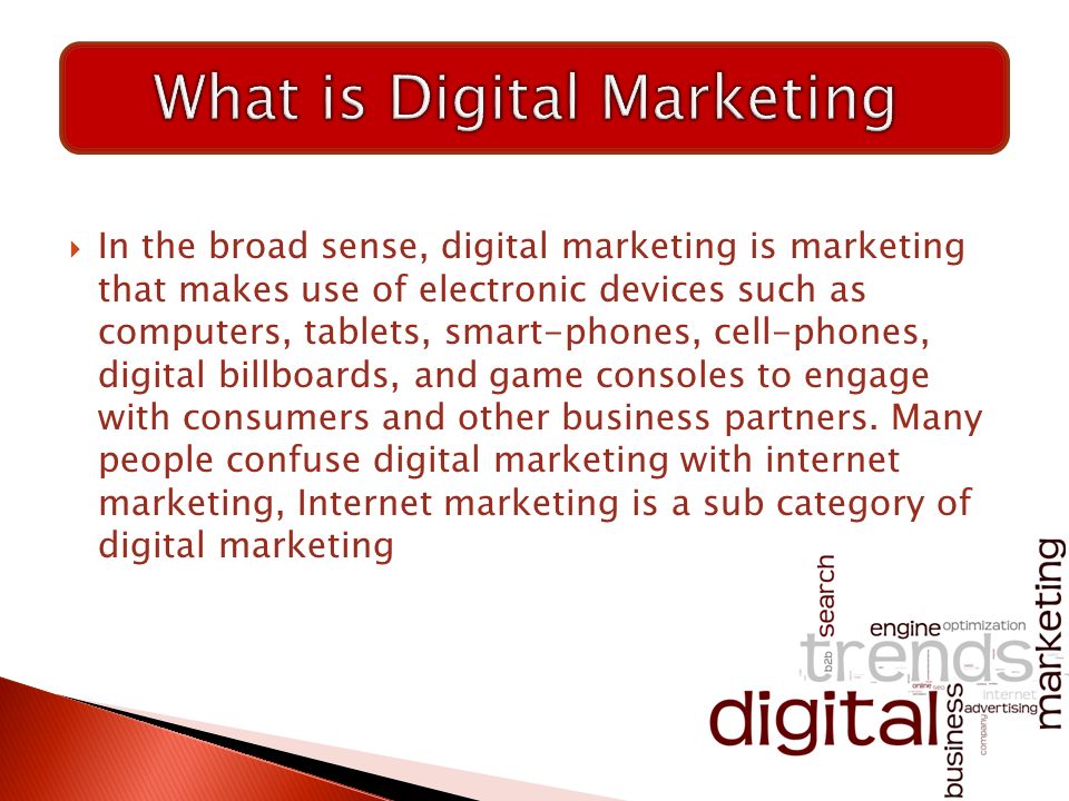  In the broad sense, digital marketing is marketing that makes use of electronic devices such as computers, tablets, smart-phones, cell-phones, digital billboards, and game consoles to engage with consumers and other business partners.