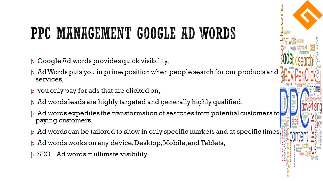 þ Google Ad words provides quick visibility, þ Ad Words puts you in prime position when people search for our products and services, þ you only pay for ads that are clicked on, þ Ad words leads are highly targeted and generally highly qualified, þ Ad words expedites the transformation of searches from potential customers to paying customers, þ Ad words can be tailored to show in only specific markets and at specific times, þ Ad words works on any device, Desktop, Mobile, and Tablets, þ SEO+ Ad words = ultimate visibility.
