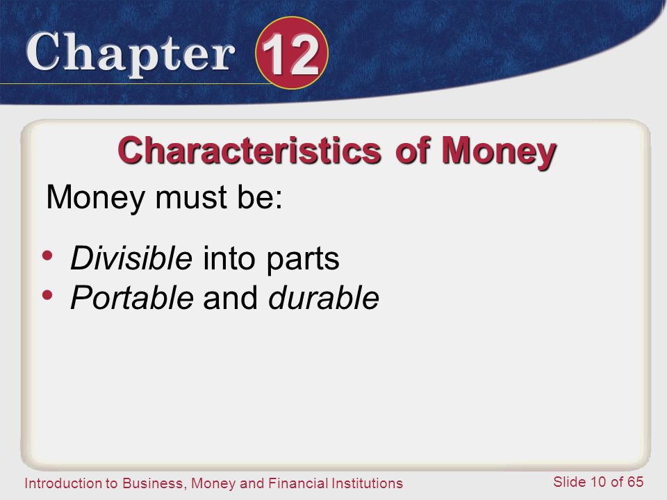 Introduction to Business, Money and Financial Institutions Slide 10 of 65 Characteristics of Money Money must be: Divisible into parts Portable and durable