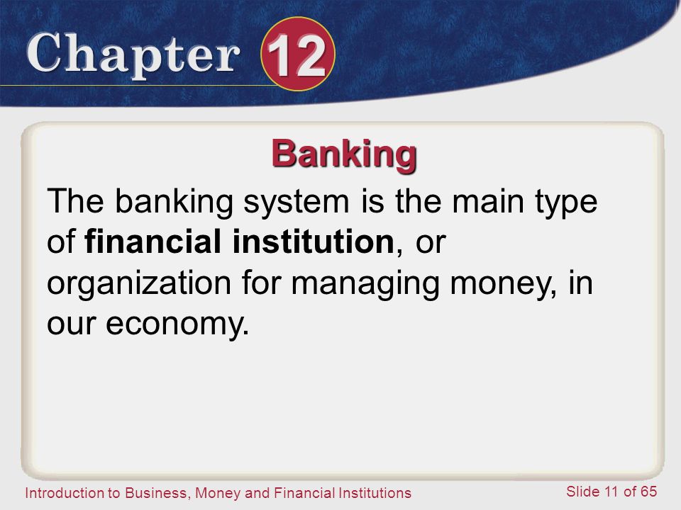 Introduction to Business, Money and Financial Institutions Slide 11 of 65 Banking The banking system is the main type of financial institution, or organization for managing money, in our economy.