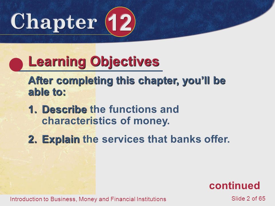 Introduction to Business, Money and Financial Institutions Slide 2 of 65 Learning Objectives After completing this chapter, you’ll be able to: 1.Describe 1.Describe the functions and characteristics of money.