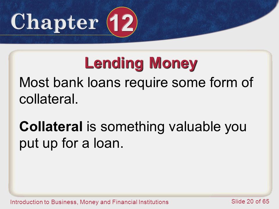 Introduction to Business, Money and Financial Institutions Slide 20 of 65 Lending Money Most bank loans require some form of collateral.