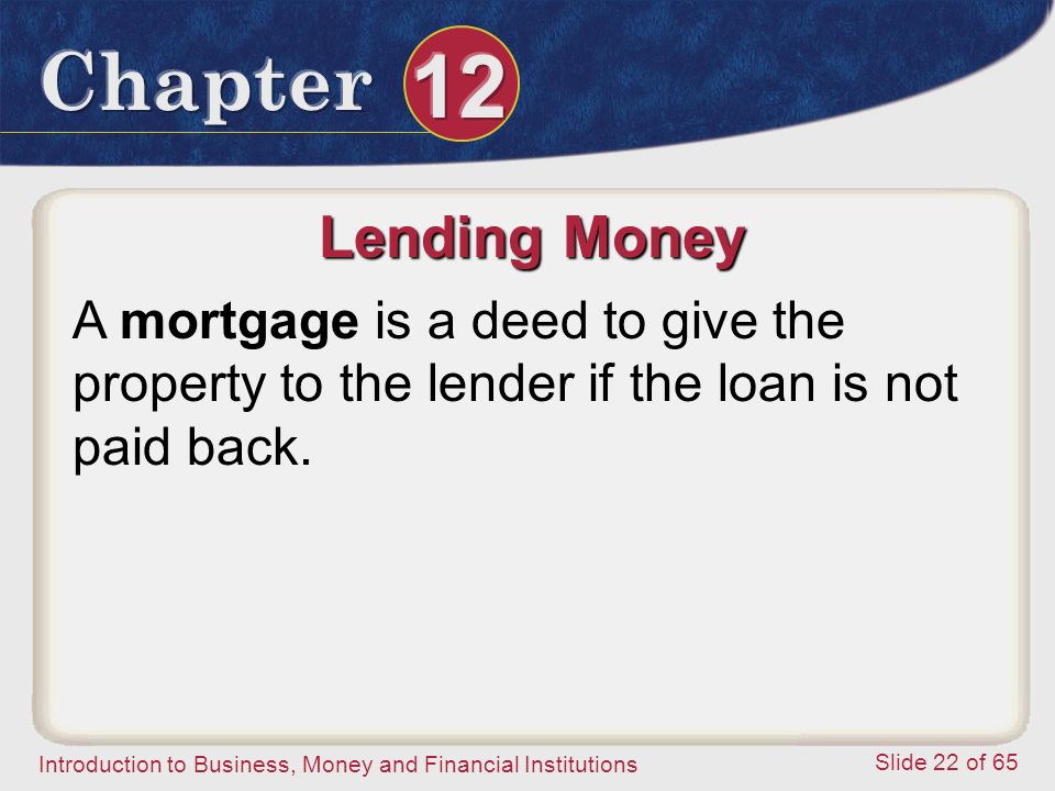 Introduction to Business, Money and Financial Institutions Slide 22 of 65 Lending Money A mortgage is a deed to give the property to the lender if the loan is not paid back.