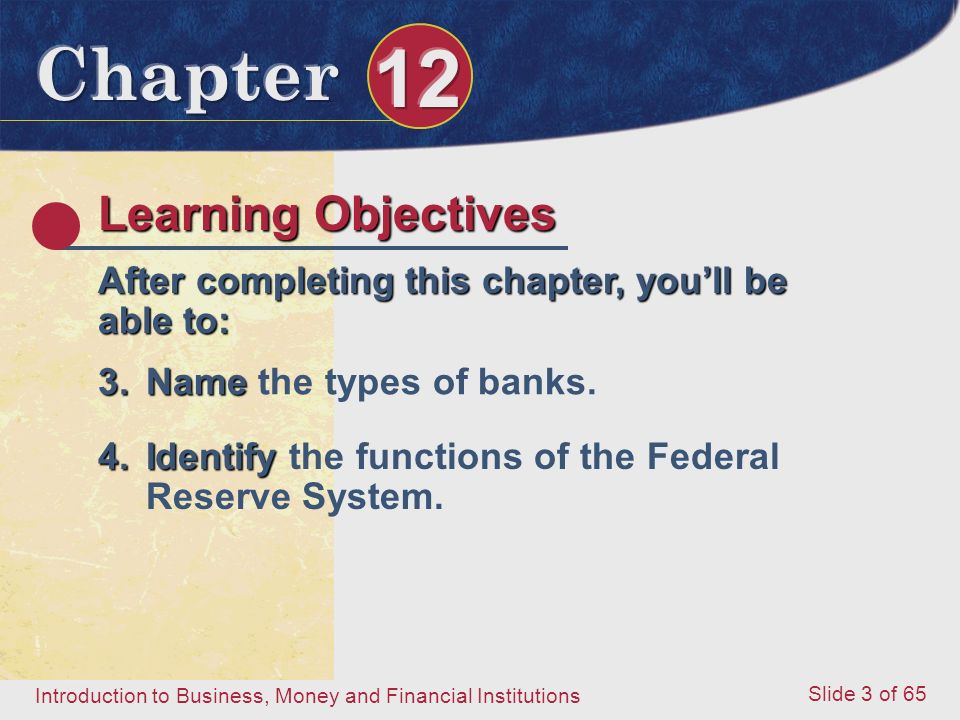 Introduction to Business, Money and Financial Institutions Slide 3 of 65 Learning Objectives After completing this chapter, you’ll be able to: 3.Name 3.Name the types of banks.