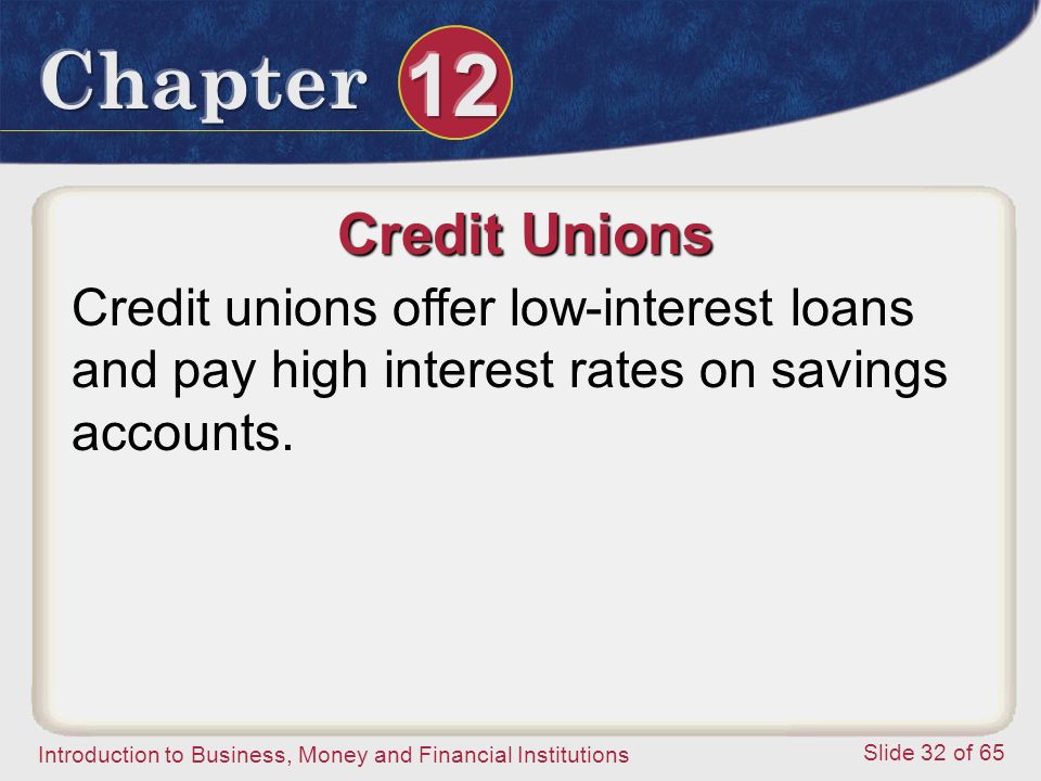 Introduction to Business, Money and Financial Institutions Slide 32 of 65 Credit Unions Credit unions offer low-interest loans and pay high interest rates on savings accounts.